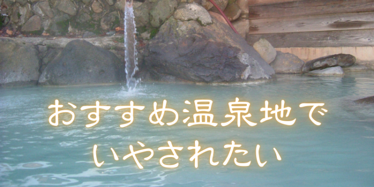 おすすめ温泉地でいやされたい